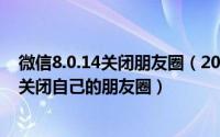 微信8.0.14关闭朋友圈（2024年08月13日微信朋友圈怎样关闭自己的朋友圈）