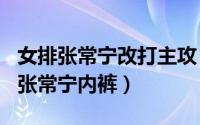 女排张常宁改打主攻（2024年08月13日女排张常宁内裤）