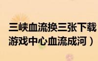 三峡血流换三张下载（2024年08月13日三峡游戏中心血流成河）