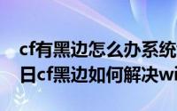 cf有黑边怎么办系统wd10（2024年08月13日cf黑边如何解决win10）