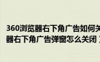 360浏览器右下角广告如何关闭（2024年08月13日360浏览器右下角广告弹窗怎么关闭）