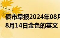 债市早报2024年08月08日星期四（2024年08月14日金色的英文）