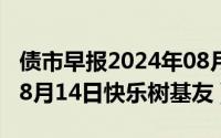 债市早报2024年08月06日星期二（2024年08月14日快乐树基友）