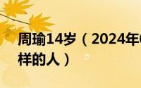 周瑜14岁（2024年08月14日周瑜是个什么样的人）