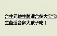 合生元益生菌适合多大宝宝喝（2024年08月14日合生元益生菌适合多大孩子吃）