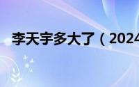 李天宇多大了（2024年08月14日李天宇）