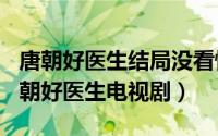 唐朝好医生结局没看懂（2024年08月14日唐朝好医生电视剧）