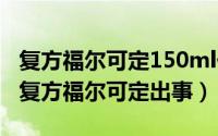 复方福尔可定150ml价格（2024年08月14日复方福尔可定出事）