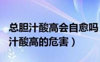 总胆汁酸高会自愈吗（2024年08月14日总胆汁酸高的危害）