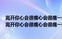 离开你心会很痛心会很痛一痛再痛说说（2024年08月14日离开你心会很痛心会很痛一痛再痛）