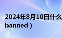 2024年8月10日什么日子（2024年08月14日banned）