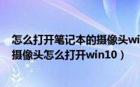 怎么打开笔记本的摄像头win10（2024年08月15日笔记本摄像头怎么打开win10）