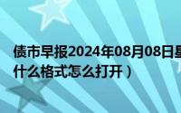 债市早报2024年08月08日星期四（2024年08月15日rar是什么格式怎么打开）