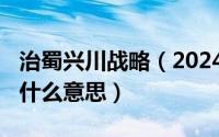 治蜀兴川战略（2024年08月15日治蜀兴川是什么意思）