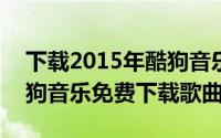 下载2015年酷狗音乐（2024年08月15日搜狗音乐免费下载歌曲）