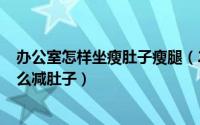 办公室怎样坐瘦肚子瘦腿（2024年08月15日办公室坐着怎么减肚子）