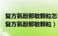 复方氨酚那敏颗粒怎么样（2024年08月15日复方氨酚那敏颗粒）