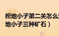 挖地小子第二关怎么过（2024年08月16日挖地小子三种矿石）