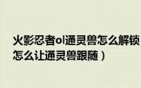 火影忍者ol通灵兽怎么解锁（2024年08月16日火影忍者ol怎么让通灵兽跟随）