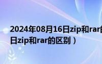 2024年08月16日zip和rar的区别在哪里（2024年08月16日zip和rar的区别）