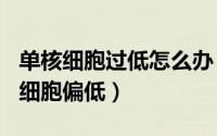 单核细胞过低怎么办（2024年08月17日单核细胞偏低）