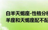 白羊天蝎座-性格分析（2024年08月17日白羊座和天蝎座配不配）