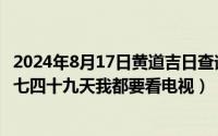 2024年8月17日黄道吉日查询（2024年08月17日7749tv七七四十九天我都要看电视）