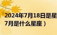 2024年7月18日是星期几（2024年08月17日7月是什么星座）