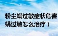 粉尘螨过敏症状危害（2024年08月17日粉尘螨过敏怎么治疗）