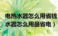 电热水器怎么用省钱（2024年08月17日电热水器怎么用最省电）