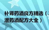 补肾药酒良方精选（2024年08月17日补肾早泄药酒配方大全）