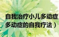 自我治疗小儿多动症（2024年08月17日小儿多动症的自我疗法）