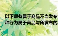 以下哪些属于商品不当发布行为（2024年08月17日以下哪种行为属于商品与所发布的类目）