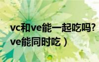 vc和ve能一起吃吗?（2024年08月18日vc和ve能同时吃）