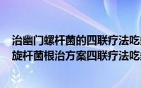 治幽门螺杆菌的四联疗法吃多久（2024年08月18日幽门螺旋杆菌根治方案四联疗法吃多久）