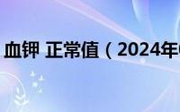 血钾 正常值（2024年08月18日血钾正常值）