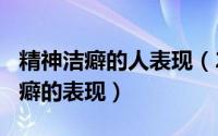 精神洁癖的人表现（2024年08月18日精神洁癖的表现）