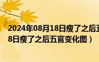 2024年08月18日瘦了之后五官变化图分析（2024年08月18日瘦了之后五官变化图）