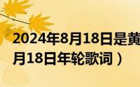 2024年8月18日是黄道吉日吗一（2024年08月18日年轮歌词）