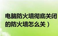 电脑防火墙彻底关闭（2024年08月18日电脑的防火墙怎么关）