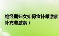 绝经期妇女如何食补雌激素（2024年08月18日绝经期如何补充雌激素）