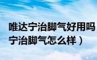 唯达宁治脚气好用吗（2024年08月18日唯达宁治脚气怎么样）