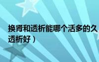 换肾和透析能哪个活多的久（2024年08月18日换肾好还是透析好）