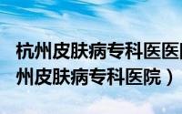 杭州皮肤病专科医医院（2024年08月19日杭州皮肤病专科医院）