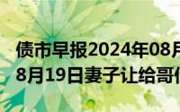 债市早报2024年08月06日星期二（2024年08月19日妻子让给哥们日）