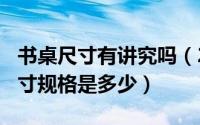 书桌尺寸有讲究吗（2024年08月19日书桌尺寸规格是多少）