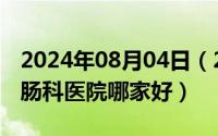 2024年08月04日（2024年08月19日北京肛肠科医院哪家好）