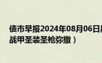 债市早报2024年08月06日星期二（2024年08月19日星际战甲圣装圣枪弥撒）