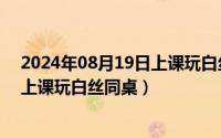 2024年08月19日上课玩白丝同桌视频（2024年08月19日上课玩白丝同桌）