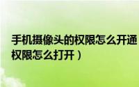 手机摄像头的权限怎么开通（2024年08月20日手机摄像头权限怎么打开）